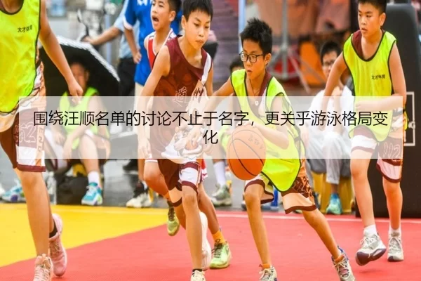 围绕汪顺名单的讨论不止于名字，更关乎游泳格局变化